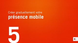 Créer graduellement votre
présence mobile
5
 