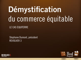 Démystiﬁcation
du commerce équitable
LE CAS ÉQUITERRE
Stephane Dumont, président
REVOLVER 3
 