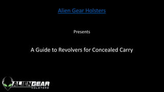 Alien Gear Holsters
Presents
A Guide to Revolvers for Concealed Carry
 
