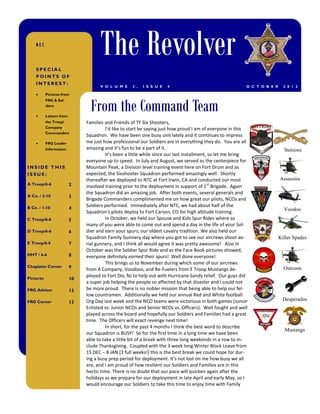 NEC



    SPECIAL
                                     The Revolver
    POINTS OF
    INTEREST:
                                     V O L U M E     2 ,   I S S U E   4                                   O C T O B E R     2 0 1 2

          Pictures from



                                 From the Command Team
           FRG & Sol-
           diers

          Letters from
           the Troop/          Families and Friends of TF Six Shooters,
           Company                      I’d like to start be saying just how proud I am of everyone in this
           Commanders
                               Squadron. We have been one busy unit lately and it continues to impress
          FRG Leader          me just how professional our Soldiers are in everything they do. You are all
           Information         amazing and it’s fun to be a part of it.                                                      Stetsons
                                        It’s been a little while since our last installment, so let me bring
                               everyone up to speed. In July and August, we served as the centerpiece for
INSIDE THIS                    Mountain Peak, a Division level training event here on Fort Drum and as
ISSUE:                         expected, the Sixshooter Squadron performed amazingly well. Shortly
                               thereafter we deployed to NTC at Fort Irwin, CA and conducted our most                      Assassins
A Troop/6-6               2    involved training prior to the deployment in support of 1 st Brigade. Again
                               the Squadron did an amazing job. After both events, several generals and
A Co. / 2-10              3
                               Brigade Commanders complimented me on how great our pilots, NCOs and
B Co. / 1-10              4
                               Soldiers performed. Immediately after NTC, we had about half of the
                               Squadron’s pilots deploy to Fort Carson, CO for high altitude training.                       Voodoo
C Troop/6-6               5             In October, we held our Spouse and Kids Spur Rides where so
                               many of you were able to come out and spend a day in the life of your Sol-
D Troop/6-6               6    dier and earn your spurs; our oldest cavalry tradition. We also held our
                               Squadron Family Gunnery day where you got to see our aircrews shoot ae-                     Killer Spades
E Troop/6-6               7    rial gunnery, and I think all would agree it was pretty awesome! Also in
                               October was the Soldier Spur Ride and as the Face Book pictures showed,
HHT / 6-6                 8    everyone definitely earned their spurs! Well done everyone!
                                        This brings us to November during which some of our aircrews
Chaplains Corner          9                                                                                                  Outcasts
                               from A Company, Voodoos, and Re-Fuelers from E Troop Mustangs de-
Pictures
                               ployed to Fort Dix, NJ to help out with Hurricane Sandy relief. Our guys did
                          10
                               a super job helping the people so affected by that disaster and I could not
FRG Advisor               12   be more proud. There is no nobler mission that being able to help our fel-
                               low countrymen. Additionally we held our annual Red and White football
FRG Corner                     Org Day last week and the NCO teams were victorious in both games (Junior                    Desperados
                          13
                               Enlisted vs. Junior NCOs and Senior NCOs vs. Officers). Well fought and well
                               played across the board and hopefully our Soldiers and Families had a great
                               time. The Officers will exact revenge next time!
                                        In short, for the past 4 months I think the best word to describe
                                                                                                                             Mustangs
                               our Squadron is BUSY! So for the first time in a long time we have been
                               able to take a little bit of a break with three long weekends in a row to in-
                               clude Thanksgiving. Coupled with the 3 week long Winter Block Leave from
                               15 DEC – 8 JAN (3 full weeks!) this is the best break we could hope for dur-
                               ing a busy prep period for deployment. It’s not lost on me how busy we all
                               are, and I am proud of how resilient our Soldiers and Families are in this
                               hectic time. There is no doubt that our pace will quicken again after the
                               holidays as we prepare for our deployment in late April and early May, so I
                               would encourage our Soldiers to take this time to enjoy time with Family
 