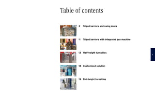 2	 Tripod barriers and swing doors
11	 Tripod barriers with integrated pay machine
13	 Half-height turnstiles
18	 Customized solution
19	 Full-height turnstiles  
Table of contents

 