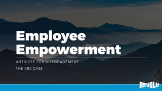 Employee
Empowerment
ANTIDOTE FOR DISENGAGEMENT
THE KBC CASE
 