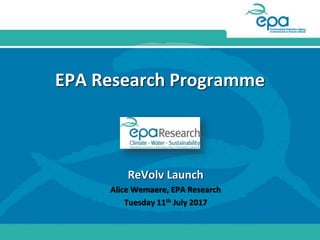 EPA Research Programme
ReVolv Launch
Alice Wemaere, EPA Research
Tuesday 11th July 2017
 