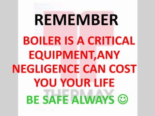 REMEMBER
BOILER IS A CRITICAL
EQUIPMENT,ANY
NEGLIGENCE CAN COST
YOU YOUR LIFE
BE SAFE ALWAYS 
 