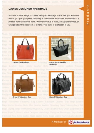 A Member of
New Items Ladies Bags Ladies Sling Bags Ladies Purses Ladies Leather
Wallets Shopping Bags Nonwoven Shopping Bag Leather Backpack Leather Side
Bags Leather Bags Ladies Leather Belts Men Leather Wallets Traveling
Bags Trekking Bags Roll Bags Laptop Bags Promotional Mugs Key Chains Leather
Key Chain Corporate Gift Pens Polo T Shirts Ladies Designer Handbags Designer
Messenger Bags Ladies Footwear New Items Ladies Bags Ladies Sling Bags Ladies
Purses Ladies Leather Wallets Shopping Bags Nonwoven Shopping Bag Leather
Backpack Leather Side Bags Leather Bags Ladies Leather Belts Men Leather
Wallets Traveling Bags Trekking Bags Roll Bags Laptop Bags Promotional
Mugs Key Chains Leather Key Chain Corporate Gift Pens Polo T Shirts Ladies
Designer Handbags Designer Messenger Bags Ladies Footwear New Items Ladies
Bags Ladies Sling Bags Ladies Purses Ladies Leather Wallets Shopping
Bags Nonwoven Shopping Bag Leather Backpack Leather Side Bags Leather
Bags Ladies Leather Belts Men Leather Wallets Traveling Bags Trekking Bags Roll
Bags Laptop Bags Promotional Mugs Key Chains Leather Key Chain Corporate Gift
Pens Polo T Shirts Ladies Designer Handbags Designer Messenger Bags Ladies
Footwear New Items Ladies Bags Ladies Sling Bags Ladies Purses Ladies Leather
Wallets Shopping Bags Nonwoven Shopping Bag Leather Backpack Leather Side
Bags Leather Bags Ladies Leather Belts Men Leather Wallets Traveling
Bags Trekking Bags Roll Bags Laptop Bags Promotional Mugs Key Chains Leather
Key Chain Corporate Gift Pens Polo T Shirts Ladies Designer Handbags Designer
Messenger Bags Ladies Footwear New Items Ladies Bags Ladies Sling Bags Ladies
Purses Ladies Leather Wallets Shopping Bags Nonwoven Shopping Bag Leather
Backpack Leather Side Bags Leather Bags Ladies Leather Belts Men Leather
Wallets Traveling Bags Trekking Bags Roll Bags Laptop Bags Promotional
Mugs Key Chains Leather Key Chain Corporate Gift Pens Polo T Shirts Ladies
Designer Handbags Designer Messenger Bags Ladies Footwear New Items Ladies
Bags Ladies Sling Bags Ladies Purses Ladies Leather Wallets Shopping
Bags Nonwoven Shopping Bag Leather Backpack Leather Side Bags Leather
Bags Ladies Leather Belts Men Leather Wallets Traveling Bags Trekking Bags Roll
Bags Laptop Bags Promotional Mugs Key Chains Leather Key Chain Corporate Gift
Pens Polo T Shirts Ladies Designer Handbags Designer Messenger Bags Ladies
Footwear New Items Ladies Bags Ladies Sling Bags Ladies Purses Ladies Leather
LADIES DESIGNER HANDBAGS
We offer a wide range of Ladies Designer Handbags. Each time you leave the
house, you grab your purse containing a collection of necessities and comforts – a
portable home away from home. Whether you live in jeans, suit up for the office, or
wrangle kids in the classroom or at home, your purse is a reflection of you.
Ladies Fashion Bags Large Black Shoulder
Handbags
Brown PU Leather Bag Black PU Leather Bag
Products
 