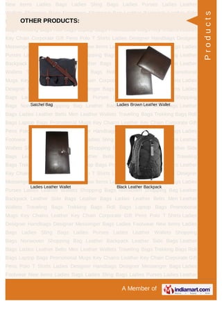 A Member of
New Items Ladies Bags Ladies Sling Bags Ladies Purses Ladies Leather
Wallets Shopping Bags Nonwoven Shopping Bag Leather Backpack Leather Side
Bags Leather Bags Ladies Leather Belts Men Leather Wallets Traveling
Bags Trekking Bags Roll Bags Laptop Bags Promotional Mugs Key Chains Leather
Key Chain Corporate Gift Pens Polo T Shirts Ladies Designer Handbags Designer
Messenger Bags Ladies Footwear New Items Ladies Bags Ladies Sling Bags Ladies
Purses Ladies Leather Wallets Shopping Bags Nonwoven Shopping Bag Leather
Backpack Leather Side Bags Leather Bags Ladies Leather Belts Men Leather
Wallets Traveling Bags Trekking Bags Roll Bags Laptop Bags Promotional
Mugs Key Chains Leather Key Chain Corporate Gift Pens Polo T Shirts Ladies
Designer Handbags Designer Messenger Bags Ladies Footwear New Items Ladies
Bags Ladies Sling Bags Ladies Purses Ladies Leather Wallets Shopping
Bags Nonwoven Shopping Bag Leather Backpack Leather Side Bags Leather
Bags Ladies Leather Belts Men Leather Wallets Traveling Bags Trekking Bags Roll
Bags Laptop Bags Promotional Mugs Key Chains Leather Key Chain Corporate Gift
Pens Polo T Shirts Ladies Designer Handbags Designer Messenger Bags Ladies
Footwear New Items Ladies Bags Ladies Sling Bags Ladies Purses Ladies Leather
Wallets Shopping Bags Nonwoven Shopping Bag Leather Backpack Leather Side
Bags Leather Bags Ladies Leather Belts Men Leather Wallets Traveling
Bags Trekking Bags Roll Bags Laptop Bags Promotional Mugs Key Chains Leather
Key Chain Corporate Gift Pens Polo T Shirts Ladies Designer Handbags Designer
Messenger Bags Ladies Footwear New Items Ladies Bags Ladies Sling Bags Ladies
Purses Ladies Leather Wallets Shopping Bags Nonwoven Shopping Bag Leather
Backpack Leather Side Bags Leather Bags Ladies Leather Belts Men Leather
Wallets Traveling Bags Trekking Bags Roll Bags Laptop Bags Promotional
Mugs Key Chains Leather Key Chain Corporate Gift Pens Polo T Shirts Ladies
Designer Handbags Designer Messenger Bags Ladies Footwear New Items Ladies
Bags Ladies Sling Bags Ladies Purses Ladies Leather Wallets Shopping
Bags Nonwoven Shopping Bag Leather Backpack Leather Side Bags Leather
Bags Ladies Leather Belts Men Leather Wallets Traveling Bags Trekking Bags Roll
Bags Laptop Bags Promotional Mugs Key Chains Leather Key Chain Corporate Gift
Pens Polo T Shirts Ladies Designer Handbags Designer Messenger Bags Ladies
Footwear New Items Ladies Bags Ladies Sling Bags Ladies Purses Ladies Leather
OTHER PRODUCTS:
Satchel Bag Ladies Brown Leather Wallet
Ladies Leather Wallet Black Leather Backpack
Products
 