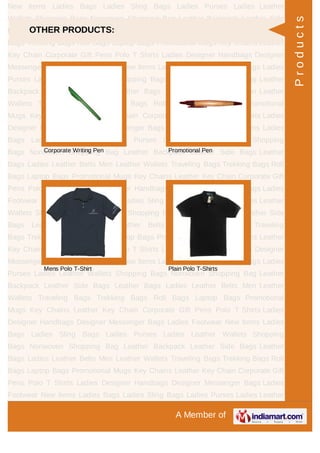 A Member of
New Items Ladies Bags Ladies Sling Bags Ladies Purses Ladies Leather
Wallets Shopping Bags Nonwoven Shopping Bag Leather Backpack Leather Side
Bags Leather Bags Ladies Leather Belts Men Leather Wallets Traveling
Bags Trekking Bags Roll Bags Laptop Bags Promotional Mugs Key Chains Leather
Key Chain Corporate Gift Pens Polo T Shirts Ladies Designer Handbags Designer
Messenger Bags Ladies Footwear New Items Ladies Bags Ladies Sling Bags Ladies
Purses Ladies Leather Wallets Shopping Bags Nonwoven Shopping Bag Leather
Backpack Leather Side Bags Leather Bags Ladies Leather Belts Men Leather
Wallets Traveling Bags Trekking Bags Roll Bags Laptop Bags Promotional
Mugs Key Chains Leather Key Chain Corporate Gift Pens Polo T Shirts Ladies
Designer Handbags Designer Messenger Bags Ladies Footwear New Items Ladies
Bags Ladies Sling Bags Ladies Purses Ladies Leather Wallets Shopping
Bags Nonwoven Shopping Bag Leather Backpack Leather Side Bags Leather
Bags Ladies Leather Belts Men Leather Wallets Traveling Bags Trekking Bags Roll
Bags Laptop Bags Promotional Mugs Key Chains Leather Key Chain Corporate Gift
Pens Polo T Shirts Ladies Designer Handbags Designer Messenger Bags Ladies
Footwear New Items Ladies Bags Ladies Sling Bags Ladies Purses Ladies Leather
Wallets Shopping Bags Nonwoven Shopping Bag Leather Backpack Leather Side
Bags Leather Bags Ladies Leather Belts Men Leather Wallets Traveling
Bags Trekking Bags Roll Bags Laptop Bags Promotional Mugs Key Chains Leather
Key Chain Corporate Gift Pens Polo T Shirts Ladies Designer Handbags Designer
Messenger Bags Ladies Footwear New Items Ladies Bags Ladies Sling Bags Ladies
Purses Ladies Leather Wallets Shopping Bags Nonwoven Shopping Bag Leather
Backpack Leather Side Bags Leather Bags Ladies Leather Belts Men Leather
Wallets Traveling Bags Trekking Bags Roll Bags Laptop Bags Promotional
Mugs Key Chains Leather Key Chain Corporate Gift Pens Polo T Shirts Ladies
Designer Handbags Designer Messenger Bags Ladies Footwear New Items Ladies
Bags Ladies Sling Bags Ladies Purses Ladies Leather Wallets Shopping
Bags Nonwoven Shopping Bag Leather Backpack Leather Side Bags Leather
Bags Ladies Leather Belts Men Leather Wallets Traveling Bags Trekking Bags Roll
Bags Laptop Bags Promotional Mugs Key Chains Leather Key Chain Corporate Gift
Pens Polo T Shirts Ladies Designer Handbags Designer Messenger Bags Ladies
Footwear New Items Ladies Bags Ladies Sling Bags Ladies Purses Ladies Leather
OTHER PRODUCTS:
Corporate Writing Pen Promotional Pen
Mens Polo T-Shirt Plain Polo T-Shirts
Products
 