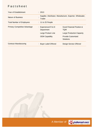 A Member of
F a c t s h e e t
Year of Establishment : 2013
Nature of Business :
Supplier, Distributor, Manufacturer, Exporter, Wholesaler,
Trader
Total Number of Employees : 11 to 25 People
Primary Competitive Advantage : Experienced R & D
Department
Good Financial Position &
TQM
Large Product Line Large Production Capacity
OEM Capability Provide Customized
Solutions
Contract Manufacturing : Buyer Label Offered Design Service Offered
 