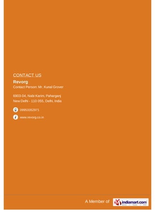 A Member of
CONTACT US
Revorg
Contact Person: Mr. Kunal Grover
6903-04, Nabi Karim, Paharganj
New Delhi - 110 055, Delhi, India
09953352971
www.revorg.co.in
 