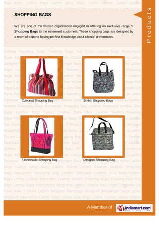 A Member of
New Items Ladies Bags Ladies Sling Bags Ladies Purses Ladies Leather
Wallets Shopping Bags Nonwoven Shopping Bag Leather Backpack Leather Side
Bags Leather Bags Ladies Leather Belts Men Leather Wallets Traveling
Bags Trekking Bags Roll Bags Laptop Bags Promotional Mugs Key Chains Leather
Key Chain Corporate Gift Pens Polo T Shirts Ladies Designer Handbags Designer
Messenger Bags Ladies Footwear New Items Ladies Bags Ladies Sling Bags Ladies
Purses Ladies Leather Wallets Shopping Bags Nonwoven Shopping Bag Leather
Backpack Leather Side Bags Leather Bags Ladies Leather Belts Men Leather
Wallets Traveling Bags Trekking Bags Roll Bags Laptop Bags Promotional
Mugs Key Chains Leather Key Chain Corporate Gift Pens Polo T Shirts Ladies
Designer Handbags Designer Messenger Bags Ladies Footwear New Items Ladies
Bags Ladies Sling Bags Ladies Purses Ladies Leather Wallets Shopping
Bags Nonwoven Shopping Bag Leather Backpack Leather Side Bags Leather
Bags Ladies Leather Belts Men Leather Wallets Traveling Bags Trekking Bags Roll
Bags Laptop Bags Promotional Mugs Key Chains Leather Key Chain Corporate Gift
Pens Polo T Shirts Ladies Designer Handbags Designer Messenger Bags Ladies
Footwear New Items Ladies Bags Ladies Sling Bags Ladies Purses Ladies Leather
Wallets Shopping Bags Nonwoven Shopping Bag Leather Backpack Leather Side
Bags Leather Bags Ladies Leather Belts Men Leather Wallets Traveling
Bags Trekking Bags Roll Bags Laptop Bags Promotional Mugs Key Chains Leather
Key Chain Corporate Gift Pens Polo T Shirts Ladies Designer Handbags Designer
Messenger Bags Ladies Footwear New Items Ladies Bags Ladies Sling Bags Ladies
Purses Ladies Leather Wallets Shopping Bags Nonwoven Shopping Bag Leather
Backpack Leather Side Bags Leather Bags Ladies Leather Belts Men Leather
Wallets Traveling Bags Trekking Bags Roll Bags Laptop Bags Promotional
Mugs Key Chains Leather Key Chain Corporate Gift Pens Polo T Shirts Ladies
Designer Handbags Designer Messenger Bags Ladies Footwear New Items Ladies
Bags Ladies Sling Bags Ladies Purses Ladies Leather Wallets Shopping
Bags Nonwoven Shopping Bag Leather Backpack Leather Side Bags Leather
Bags Ladies Leather Belts Men Leather Wallets Traveling Bags Trekking Bags Roll
Bags Laptop Bags Promotional Mugs Key Chains Leather Key Chain Corporate Gift
Pens Polo T Shirts Ladies Designer Handbags Designer Messenger Bags Ladies
Footwear New Items Ladies Bags Ladies Sling Bags Ladies Purses Ladies Leather
SHOPPING BAGS
We are one of the trusted organisation engaged in offering an exclusive range of
Shopping Bags to the esteemed customers. These shopping bags are designed by
a team of experts having perfect knowledge about clients’ preferences.
Coloured Shopping Bag Stylish Shopping Bags
Fashionable Shopping Bag Designer Shopping Bag
Products
 