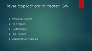 Reuse applications of treated GW
 Watering Gardens
 Fire hydrants
 Field Irrigation
 Toilet flushing
 Cooling tower make-up
 