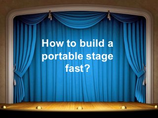 How to build a
portable stage
fast?
 