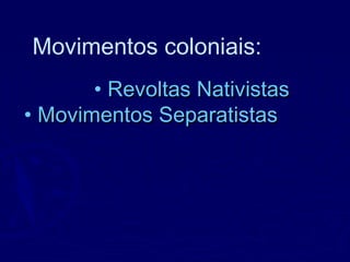Movimentos coloniais:
• Revoltas NativistasRevoltas Nativistas
• Movimentos SeparatistasMovimentos Separatistas
 