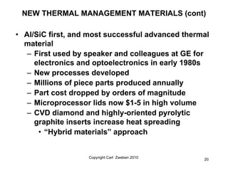 NEW THERMAL MANAGEMENT MATERIALS (cont)

• Al/SiC first, and most successful advanced thermal
  material
   – First used b...