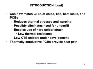 INTRODUCTION (cont)

• Can now match CTEs of chips, lids, heat sinks, and
  PCBs
   – Reduces thermal stresses and warping...