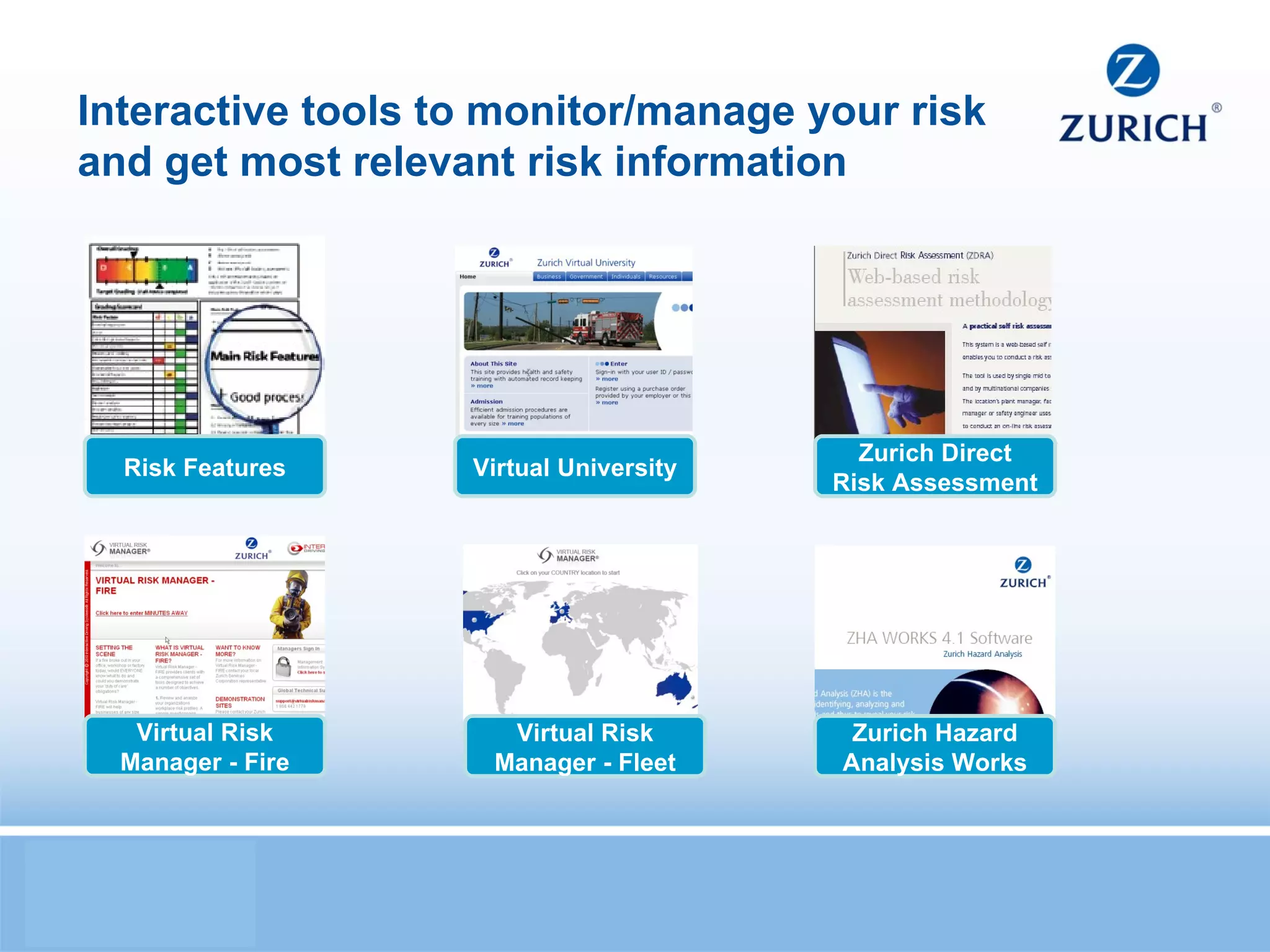 Interactive tools to monitor/manage your risk and get most relevant risk information Zurich Direct Risk Assessment Virtual Risk Manager - Fire Virtual Risk Manager - Fleet Zurich Hazard Analysis Works Virtual University Risk Features 