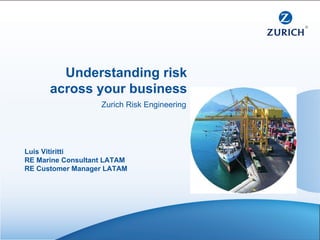 Luis Vitiritti RE Marine Consultant LATAM RE Customer Manager LATAM Understanding risk across your business Zurich Risk Engineering 