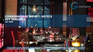 CORNONAVIRUS IMPACT: HOTELS
KEY INSIGHTS
Apr 2020
This presentation is meant exclusively for clients of REV Partners & other authorized users. No part of it may be circulated, quoted or reproduced
for distribution, without prior written approval. The material was used during an oral presentation; it is not a complete record of the discussion.
 