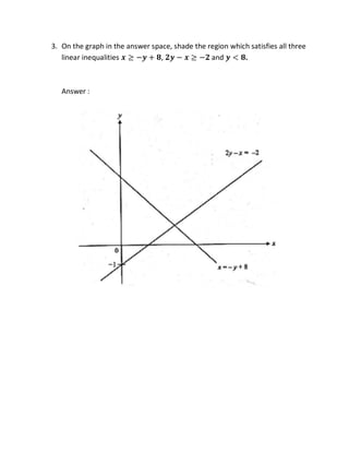 3. On the graph in the answer space, shade the region which satisfies all three
linear inequalities 𝒙 ≥ −𝒚 + 𝟖, 𝟐𝒚 − 𝒙 ≥ −𝟐 and 𝒚 < 𝟖.
Answer :
 