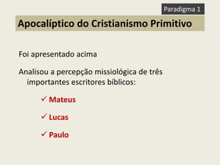 Foi apresentado acima Analisou a percepção missiológica de três importantes escritores bíblicos: 
Mateus 
Lucas 
Paulo 
Apocalíptico do Cristianismo Primitivo 
Paradigma 1  