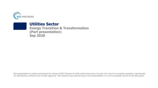 This presentation is meant exclusively for clients of REV Partners & other authorized users. No part of it may be circulated, quoted or reproduced
for distribution, without prior written approval. The material was used during an oral presentation; it is not a complete record of the discussion.
Utilities Sector
Energy Transition & Transformation
(Part presentation)
Sep 2020
 