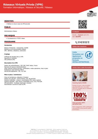 CERTYOU, 37 rue des Mathurins, 75008 PARIS - SAS au capital de 10 000 Euros
Tél : 01 42 93 52 72 - Fax : 01 70 72 02 72 - contact@certyou.com - www.certyou.com
RCS de Paris n° 804 509 461- TVA intracommunautaire FR03 804509461 - APE 8559A
Déclaration d’activité enregistrée sous le N° 11 75 52524 75 auprès du préfet de région d’Ile-de-France
Réseaux Virtuels Privés (VPN)
Formation Informatique / Réseaux et Sécurité / Réseaux
OBJECTIFS
• Maîtriser la mise en place de VPN sécurisés
PUBLIC
Administrateurs réseaux
PRE-REQUIS
• Connaissances en TCP/IP, réseau
PROGRAMME
Introduction
Réseaux d'entreprise : composantes, mobilité
Menaces sur les communications réseaux
VPN : définition, utilisations, construction
Cryptage
Chiffrage des données dans un VPN
Signatures et certificats
Clés publiques (PKI)
Sécurisation d'un VPN
Gestion des authentifications : PPP, PAP, CHAP, Radius, Tacacs
Panorama de serveurs d'authentifications
IPSec (Internet Protocol Security) : présentation, modes opératoires, mise en place
Multiprotocol Label Switching (MPLS)
Sécurité des applications : SSL, TLS, SSH
Mise en place / maintenance
Choix de l'architecture, intégration à l'existant
Gestion de la sécurité : communications, clés, sécurité IPv6
Solutions matérielles : routeurs, concentrateurs VPN, clients matériels
Solutions logicielles : Open Source, FreeS/WAN (Linux), Cisco, Microsoft
VPN administrés : Smartpipe, Openreach, Interasys
Administration courante et audit de VPN
A retenir
Durée : 3 jours soit 21h.
Réf. REVPN
Dates des sessions
Cette
formation est
également
proposée en
formule
INTRA-ENTREPRISE.
Inclus dans cette formation
Coaching Après-COURS
Pendant 30 jours, votre formateur
sera disponible pour vous aider.
CERTyou s'engage dans la réalisation
de vos objectifs.
Votre garantie 100%
SATISFACTION
Notre engagement 100% satisfaction
vous garantit la plus grande qualité
de formation.