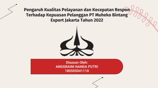 Pengaruh Kualitas Pelayanan dan Kecepatan Respon
Terhadap Kepuasan Pelanggan PT Muheko Bintang
Export Jakarta Tahun 2022
Disusun Oleh:
ANGGRAINI NANDA PUTRI
180505041110
 
