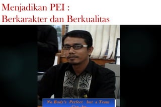 Menjadikan PEI :
Berkarakter dan Berkualitas
No Body‘s Perfect but a TeamNo Body‘s Perfect but a Team
 
