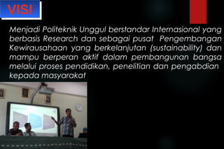 Menjadi Politeknik Unggul berstandar Internasional yang
berbasis Research dan sebagai pusat Pengembangan
Kewirausahaan yang berkelanjutan (sustainability) dan
mampu berperan aktif dalam pembangunan bangsa
melalui proses pendidikan, penelitian dan pengabdian
kepada masyarakat
VISIVISI
 
