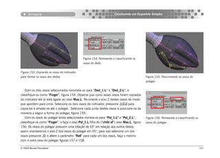 Armature                                                        Construindo um Esqueleto Simples




                                               Figura 154: Nomeando e classificando os
                                               ossos do dedo.


Figura 153: Copiando os ossos do indicador
para formar os ossos dos dedos.                                                                Figura 155: Posicionando os ossos do
                                                                                               polegar.


   Com os dois ossos selecionados renomeie-os para “Ded_1.L” e “Ded_2.L”, e
classifique-os como “Finger”, figura 154. Observe que como esses ossos foram copiados
do indicador ele já está ligado ao osso Mao.L. Re-oriente o eixo Z destes ossos de modo
que apontem para cima. Selecione os dois ossos do indicador, pressione  para
copia-los e arraste-os até o polegar. Selecione cada junta destes ossos e posicione-os de
maneira a seguir a forma do polegar, figura 155.
   Com os ossos do polegar ainda selecionados nomeie-os para “Pol_1.L” e “Pol_2.L”,            Figura 156: Nomeando e classificando os
classifique-os como “Finger”, e faça o osso Pol_1.L filho do (“child of”) osso Mao.L, figura   ossos do polegar.
156. Os ossos do polegar possuem uma rotação de 45° em relação aos outros dedos,
assim orientaremos o eixo Z dos ossos do polegar em 45°, para isso selecione um dos
ossos pressione , e altere o parâmetro “Roll” para cada um dos ossos, faça o mesmo
com o outro osso do polegar, figuras 157 e 158.

© 2004 Revista Procedural                                                                                                                101
 