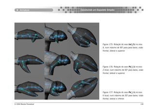 Armature             Construindo um Esqueleto Simples




                                                Figura 175: Rotação do osso Ind_2.L no eixo
                                                X, num máximo de 90° para para baixo, visão
                                                frontal, lateral e superior.




                                                Figura 176: Rotação do osso Pol_1.L no eixo
                                                Z local, num máximo de 60° para baixo, visão
                                                frontal, lateral e superior.




                                                Figura 177: Rotação do osso Pol_1.L no eixo
                                                X local, num máximo de 30° para baixo, visão
                                                frontal, lateral e inferior.

© 2004 Revista Procedural                                                                108
 