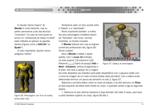 Game Engine                                                  Little OTO




   A robusta “Game Engine” do                    Tentaremos selar um bom acordo entre
Blender é muito tolerante, mas eu            a “beleza” e a “velocidade”.
prefiro permanecer junto das técnicas            Muito importante também: a malha
“universais” (no caso de você querer se      dos seus personagens (modelos) devem
tornar um “profissional de classe mundial”   ser “fechadas”, sem furos, normais
estes métodos se aplicam as grandes          invertidas, ou bordas cruzadas.
Games Engines como o Half-Life® ou               O Blender tolerará isso mas as engines
Quake®).                                     comerciais profissionais não, figura 06!
   O mais importante: Quanto menos           Tenha cuidado!
poligonos melhor!                                Abra o Blender e delete o objeto
                                             padrão. Com o cursor 3d centrado,
                                             na vista superior () pressione (),
                                             Pressione  (barra de espaço) Add→               Figura 07: Cabeça do personagem.
                                             Mesh→UVsphere, atribua 8 segmentos e
                                             8 anéis. Isto será a cabeça! Se a imagem
                                             de fundo atrapalhar seu trabalho você poder desabilitá-la com o pequeno botão com
                                             o ícone da imagem de um rosto na barra botões (seta vermelha). Com a esfera ainda
                                             selecionada diminua um pouco seu tamanho no eixo Z, figura 07.
                                                 Selecione a primeira esfera, entre no modo de edição, e do alto adicione um Plano
                                             ao lado esquerdo da esfera (lado direito do corpo, o quadrado verde) e siga os seguintes
                                             passos:
                                                 1. Selecione os dois vértices dianteiros e faça extrusão () neles 5 vezes, para fazer
Figura 06: Personagem com furo na malha,     a parte dianteira superior do corpo, figura 08 seta 1.
tente evitar isso!.

© 2004 Revista Procedural                                                                                                            13
 