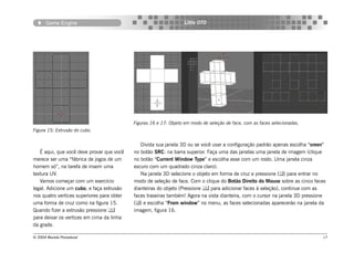 Game Engine                                                 Little OTO




                                            Figuras 16 e 17: Objeto em modo de seleção de face, com as faces selecionadas.
Figura 15: Extrusão do cubo.


                                               Divida sua janela 3D ou se você usar a configuração padrão apenas escolha “sreen”
   É aqui, que você deve provar que você    no botão SRC: na barra superior. Faça uma das janelas uma janela de imagem (clique
merece ser uma “fábrica de jogos de um      no botão “Current Window Type” e escolha esse com um rosto. Uma janela cinza
homem só”, na tarefa de inserir uma         escuro com um quadrado cinza claro).
textura UV.                                    Na janela 3D selecione o objeto em forma de cruz e pressione () para entrar no
   Vamos começar com um exercício           modo de seleção de face. Com o clique do Botão Direito do Mouse sobre as cinco faces
legal. Adicione um cubo, e faça extrusão    dianteiras do objeto (Pressione  para adicionar faces à seleção), continue com as
nos quatro vertices superiores para obter   faces traseiras também! Agora na vista dianteira, com o cursor na janela 3D pressione
uma forma de cruz como na figura 15.        () e escolha “From window” no menu, as faces selecionadas aparecerão na janela da
Quando fizer a extrusão pressione          imagem, figura 16.
para deixar os vertices em cima da linha
da grade.

© 2004 Revista Procedural                                                                                                      17
 
