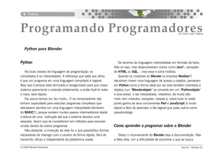 Python




Programando Programadores                                                                                          por Carlos López Yrigaray




   Python para Blender


Python                                                                  Se recorreu às linguagens interpretadas em formato de texto.
                                                                     Não só isso, mas desenvolveram outros como Java®, variações
    Há duas classes de linguagem de programação: os                  de HTML ou SQL... mas essa e outra história.
compilados e os interpretados. A diferença que salta aos olhos          Quando os criadores do Blender (a empresa NeoGeo®)
é que um programa em uma linguagem compilado é ilegível.             decidiram inserir uma linguagem de acesso a objetos, pensaram
Mas isso é porque está otimizado e reorganizado para que nosso       em Python como a forma ideal por ser esta também orientada a
sistema operacional o entenda diretamente, e então fazê-lo rodar     objetos (um “Blenderobjeto” se converte em um “Pythonobjeto”
e mais, será rápido.                                                 e vice-versa) e ser interpretado, interativo, de muito alto
    Faz pouco tempo (ou faz muito...?) os computadores não           nível, tem módulos, exceções, classes e, sobre tudo (e neste
tinham capacidade para executar programas complexos que              ponto ganha de seus concorrentes Perl e JavaScript) é muito
estivessem escritos em uma linguagem interpretada (lembram           rápido e fácil de aprender, e tão legível que pode usá-lo como
do BASIC?), porque existem muitos passos intermediários desde        pseudocódigo.
a leitura de uma instrução até que o sistema devolva uma
resposta. Assim que se converteram em métodos para escrever
scripts dentro de outros programas.                                  Como aprender a programar sobre o Blender
    Não obstante, a invenção da rede foi o que possibilitou formas
necessárias de interagir com o usuário de forma rápida, fácil de        Talvez o inconveniente do Blender seja a documentação. Não
transmitir, eficaz e independente da plataforma usada.               a falta dela, sim a dificuldade de encontrar o que se busca.

© 2004 Revista Procedural                                                                                             Ano 01 - Número 01
 
