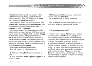Python                                                     Programando Programadores




    Esta biblioteca faz com que não seja necessário instalar            A última versão do Python com a que se compilou a
o Python em nosso computador, já que está diretamente             biblioteca (neste caso Python 2.2x).
compilada a partir dos fontes, para uso exclusivo do Blender.           Definir a variável PYTHONPATH corretamente.
Mas... que versão do Python estamos usando?
    Vamos lá: em sua origem, a API se compilou com os fontes         Com isto podemos usar sem problemas todos os scripts,
do Python 1.5 (o que gerava o arquivo python15.dll/.so). Desde    exceto alguns antigos que usam bibliotecas externas.
então houve duas compilações da biblioteca: a versão 2.0
(python20) e a versão 2.2 (python22).
    Isto não deixa de parecer uma piada para o usuário. Não         E os que programam, que fazem?
obstante, existem scripts que fazem uso de bibliotecas externas
que não se incluem na compilação: desde a biblioteca string.py        Desde o primeiro momento, Python serviu para cobrir as
para tratar textos, até o uso de funções matemáticas em           carências existentes no Blender. Por ser um programa em
math.py. Isto faz com que o mais prático seja instalarmos o       continuo desenvolvimento (que libera continuamente novas
interpretador inteiro do Python, e seja necessário definir uma    compilações), e de tão grande magnitude, nós podemos esperar
variável global: PYTHONPATH, que contém os diretórios em que      ter todas as características de um grande programa 3D e,
se encontram as bibliotecas externas. E aqui está o problema de   ao mesmo tempo por exemplo, um modelador com todas as
ter instalada a versão correta do Python.                         utilidades conhecidas, um gerador de personagens de última
    Qual é então a situação ideal para o usuário?                 geração e um sistema de físicas completo (aspiramos por tudo
    Bem, tudo se reduz a ter instalado o seguinte:                isso). Por ele, além de ajudar a cada usuário automatizando
                                                                  tarefas repetitivas o tediosas, Python serve a comunidade
      Diferentes versões de Blender para executar todos os        Blender para criar ferramentas que talvez algum dia poderiam
scripts.                                                          inclusive fazer parte do programa, ou simplesmente aplicações
      Todas as bibliotecas (python15, python20 e python22) no     específicas dentro do programa.
diretório do Blender.

© 2004 Revista Procedural                                                                                                     37
 