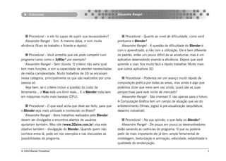 Entrevista                                                 Alexandre Rangel




      Procedural - e ele foi capaz de suprir sua necessidades?          Procedural - Quanto ao nivel de dificuldade, como você
    Alexandre Rangel - Sim. A maioria delas, e com muita          pontuaria o Blender?
eficiência (fluxo de trabalho e ficiente e rápido).                  Alexandre Rangel - A questão de dificuldade do Blender é
                                                                  com o aprendizado, e não com a utilização. Ele é bem diferente
      Procedural - Você acredita que ele pode competir com        do padrão, então um pouco difícil de se acostumar, mas é um
programa caros como o 3dMax® por exemplo?                         aplicativo desenvolvido visando a eficiência. Depois que você
    Alexandre Rangel - Sem dúvida. O critério não seria qual      aprende a usar, fica muito fácil e rápido trabalhar. Muito mais
tem mais funções, e sim a capacidade de atender necessidades      que outros aplicativos 3D.
de média complexidade. Muito trabalhos de 3D se encaixam
nessa categoria, principalmente os que são realizados por uma           Procedural - Podemos ver um avanço muito rápido da
pessoa só.                                                        computação grafica por todas as areas, mas ainda é algo que
    Veja bem, se o critério incluir a questão do custo da         podemos dizer que meio sem uso ainda, quais são as suas
ferramenta... o Max está uns 6mil reais... E o Blender roda bem   perspectivas para este nicho de mercado?
em máquinas muito mais baratas (CPU).                                Alexandre Rangel - São imensas! E não apenas para o futuro.
                                                                  A Computação Gráfica tem um campo de atuação que vai do
      Procedural - O que você acha que deve ser feito, para que   entretenimento (filmes, jogos) à pré-visualização (arquitetura,
o Blender seja mais utilizado e conhecido no Brasil?              desenho industrial).
   Alexandre Rangel - Bons trabalhos realizados pelo Blender
devem ser divulgados e encontros abertos de usuários                    Procedural - Na sua opinião, o que falta no Blender?
ajudariam também. Meu site (www.3Dzine.com.br) visa este             Alexandre Rangel - De pouco em pouco os desenvolvedores
objetivo também - divulgação do Blender. Quando quem não          estão sanando as carências do programa. O que eu poderia
conhece entra lá, pode ver nos exemplos e nas discussões as       pedir de mais importante ele já tem: amplo ferramental de
possibilidades do programa.                                       modelagem, texturização e animação, velocidade, estabilidade e
                                                                  qualidade de renderização.

© 2004 Revista Procedural                                                                                                           5
 
