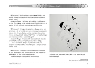 Entrevista                                                 Alexandre Rangel




      Procedural - Você conhece o projeto Verse? Qual a sua
opinião sobre as vantagens que a utilização desse programa
poderia trazer?
   Alexandre Rangel - Acho que seria relativo à colaboração
on-line. Com o Verse várias pessoas podem trabalhar em um só
arquivo 3D pela rede, até usando programas diferentes!

      Procedural - Há algum tempo atrás o Blender correu um
sério risco, o de ser vendido para uma empresa privada e assim
não ser mais livre, você acha que isso pode acontecer ainda
mesmo sendo publicado sobre a GPL? Voltar a ser produzido por
uma empresa e fechar a sua distribuição?
   Alexandre Rangel - Impossível. O fato dele ter side liberado
como GPL faz com que ninguém possa vender o código.
   E isso é muito bom. Por que se você está usando um
programa não GPL você fica meio “obrigado” a sempre comprar
versões novas.

     Procedural - E sobres as comunidades sobre o software
no país, acredita que elas estão fazendo um bom trabalho ou
acredita que há mais coisas a serem feitas?                       “S-Shaped Vine”, Alexander Calder (1898-1976). Versão 3D, por
   Alexandre Rangel - Isso podemos pensar juntos.                 Alexandre Rangel.

                                                                                                                           Alexandre Rangel
                                                                                                   www.3Dzine.com.br - arangel@solar.com.br


© 2004 Revista Procedural                                                                                                                6
 
