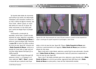 Armature                                                      Construindo um Esqueleto Simples




    Se durante estes testes de movimento
você verificar que existe uma deformação
indesejável, será necessário modificar um
ou mais o vértice de alguma maneira, isso
inclui mover, alterar o grupo, ou incluir
este vértice em mais de um grupo. Ou
então movimentar um dos ossos para
que o ponto de rotação fique na posição
correta.
    Continuando a construção do
esqueleto, vamos fazer o quadril do lado
esquerdo do corpo, selecione o esqueleto,    Figuras 83 e 84: Posicionamento do cursor 3D para construir o quadril do lado esquerdo do
clicando com o Botão Direito do Mouse, e     corpo e construção do quadril esquerdo do personagem, visão frontal.
entre em modo de edição (). Posicione
o cursor 3D no centro da malha na altura
do início da coxa, figura 83, clicando com   sobre o início do osso da coxa, figura 84. Clique o Botão Esquerdo do Mouse para
o Botão Esquerdo do Mouse, confira se a      confirmar o posicionamento e em seguida o Botão Direito do Mouse para cancelar a
posição do cursor está no lugar certo em     adição de mais ossos.
uma das visões laterais (Numpad , ou            Agora mude para a visão lateral, selecione a ponta final do osso adicionado, clicando
Numpad).                                   com o Botão Direito do Mouse, e pressionando a tecla , posicione-o exatamente no
    Voltando à visão frontal (Numpad )      início do osso da coxa, figura 85.
pressione a tecla  (espaço) e no                Caso o eixo Z não esteja orientado para cima, selecione o osso clicando com o Botão
menu selecione “Add” e “Bone”, arraste       Direito do Mouse em uma de suas pontas, segurando tecla  clique com o Botão
o mouse até que a ponta do osso fique        Direito do Mouse na outra ponta, o osso vai ficar inteiramente amarelo.

© 2004 Revista Procedural                                                                                                                71
 