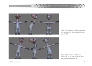 Armature             Construindo um Esqueleto Simples




                                                Figura 102: Rotação no eixo X do osso Coluna
                                                para trás, o extremo desta rotação estaria em
                                                torno de 30˚.




                                                Figura 103: Rotação no eixo Z do osso
                                                Coluna para um dos lados, o extremo desta
                                                rotação estaria em torno de 20˚.

© 2004 Revista Procedural                                                                   80
 