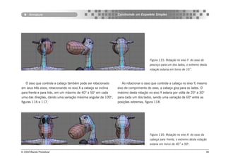 Armature                                                  Construindo um Esqueleto Simples




                                                                                       Figura 115: Rotação no eixo Y do osso do
                                                                                       pescoço para um dos lados, o extremo desta
                                                                                       rotação estaria em torno de 10˚.



    O osso que controla a cabeça também pode ser rotacionado        Ao rotacionar o osso que controla a cabeça no eixo Y, mesmo
em seus três eixos, rotacionando no eixo X a cabeça se inclina   eixo do comprimento do osso, a cabeça gira para os lados. O
para frente e para trás, em um máximo de 40° a 50° em cada       máximo desta rotação no eixo Y estaria por volta de 20° a 30°
uma das direções, dando uma variação máxima angular de 100°,     para cada um dos lados, sendo uma variação de 60° entre as
figuras 116 e 117.                                               posições extremas, figura 118.




                                                                                       Figura 116: Rotação no eixo X do osso da
                                                                                       cabeça para frente, o extremo desta rotação
                                                                                       estaria em torno de 40˚ a 50°.

© 2004 Revista Procedural                                                                                                         86
 