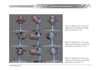 Armature             Construindo um Esqueleto Simples




                                                Figura 117: Rotação no eixo X do osso da
                                                cabeça para trás, o extremo desta rotação
                                                estaria em torno de 40˚ a 50°.




                                                Figura 118: Rotação no eixo Y do osso da
                                                cabeça para um dos lados, o extremo desta
                                                rotação estaria em torno de 20˚ a 30°.




                                                Figura 119: Rotação no eixo Z do osso da
                                                cabeça para um dos lados, o extremo desta
                                                rotação estaria em torno de 15˚.

© 2004 Revista Procedural                                                                   87
 