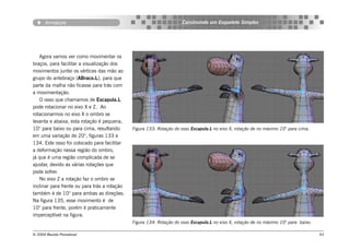 Armature                                                      Construindo um Esqueleto Simples




   Agora vamos ver como movimentar os
braços, para facilitar a visualização dos
movimentos juntei os vértices das mão ao
grupo do antebraço (ABraco.L), para que
parte da malha não ficasse para trás com
a movimentação.
   O osso que chamamos de Escapula.L
pode rotacionar no eixo X e Z. Ao
rotacionarmos no eixo X o ombro se
levanta e abaixa, esta rotação é pequena,
10° para baixo ou para cima, resultando       Figura 133: Rotação do osso Escapula.L no eixo X, rotação de no máximo 10° para cima.
em uma variação de 20°, figuras 133 e
134. Este osso foi colocado para facilitar
a deformação nessa região do ombro,
já que é uma região complicada de se
ajustar, devido as várias rotações que
pode sofrer.
   No eixo Z a rotação faz o ombro se
inclinar para frente ou para trás a rotação
também é de 10° para ambas as direções.
Na figura 135, esse movimento é de
10° para frente, porém é praticamente
imperceptível na figura.
                                              Figura 134: Rotação do osso Escapula.L no eixo X, rotação de no máximo 10° para baixo.

© 2004 Revista Procedural                                                                                                              93
 