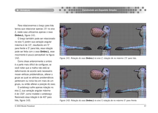 Armature                                                      Construindo um Esqueleto Simples




    Para rotacionarmos o braço para trás
temos que rotacionar apenas 15° no eixo
Z, neste caso utilizamos apenas o osso
Ombro.L, figura 141.
    O braço também pode ser rotacionado
no eixo Y, porém sua variação angular
máxima é de 10°, resultando em 5°
para frente e 5° para trás, essa rotação
pode ser feita com o osso Ombro.L, esse
movimento é pouco perceptível na figura
142.                                         Figura 141: Rotação do osso Ombro.L no eixo Z, rotação de no máximo 15° para trás.
    Como disse anteriormente o ombro
é a parte mais difícil de configurar, se
você notar que a malha não está se
deformando de acordo será necessário
mover vértices problemáticos, alterar o
grupo ao qual os vértices problemáticos
pertencem ou incluí-los em mais de um
grupo, ou então alterar a posição do osso.
    O antebraço sofre apenas rotação no
eixo Z, sua variação angular máxima
é de 150º, como modelei o antebraço
flexionado essa rotação é de 40º para
trás, figura 143.                            Figura 142: Rotação do osso Ombro.L no eixo Y, rotação de no máximo 5° para frente.

© 2004 Revista Procedural                                                                                                          97
 
