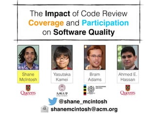 The Impact of Code Review
Coverage and Participation
on Software Quality
Shane
McIntosh
Ahmed E.
Hassan
Bram
Adams
Yasutaka
Kamei
@shane_mcintosh
shanemcintosh@acm.org
 