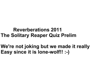 Reverberations 2011 The Solitary Reaper Quiz Prelim We're not joking but we made it really Easy since it is lone-wolf!! :-) 