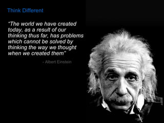 “ The world we have created today, as a result of our thinking thus far, has problems which cannot be solved by thinking the way we thought when we created them” Think Different - Albert Einstein 