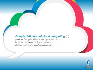 Google definition of cloud computing  (n):  hosted  applications and platforms, built on  shared  infrastructure,  delivered via a  web browser 