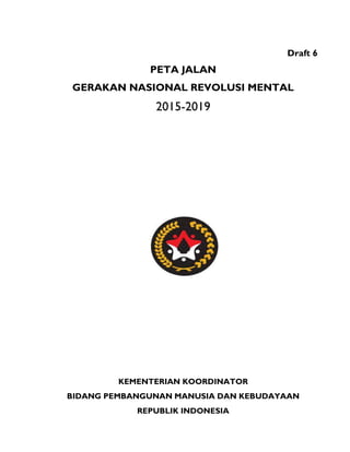 Draft 6
PETA JALAN
GERAKAN NASIONAL REVOLUSI MENTAL
2015-2019
KEMENTERIAN KOORDINATOR
BIDANG PEMBANGUNAN MANUSIA DAN KEBUDAYAAN
REPUBLIK INDONESIA
 