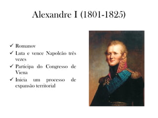 Alexandre I (1801-1825) Romanov Luta e vence Napoleão três vezes Participa do Congresso de Viena Inicia um processo de expansão territorial 