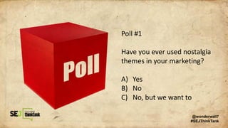 Poll #1
Have you ever used nostalgia
themes in your marketing?
A) Yes
B) No
C) No, but we want to
@wonderwall7
#SEJThinkTank
 